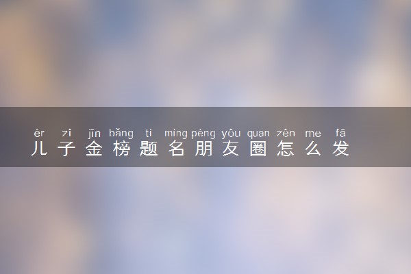 儿子金榜题名朋友圈怎么发