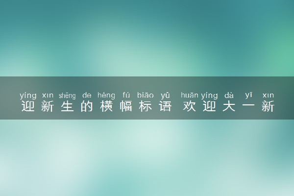 迎新生的横幅标语 欢迎大一新生的句子大全