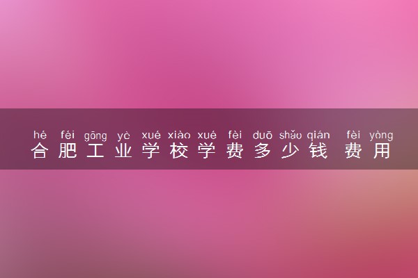 合肥工业学校学费多少钱 费用高吗