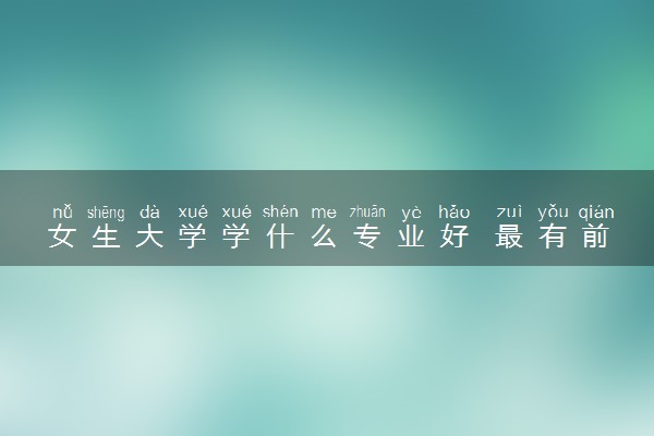女生大学学什么专业好 最有前途的专业