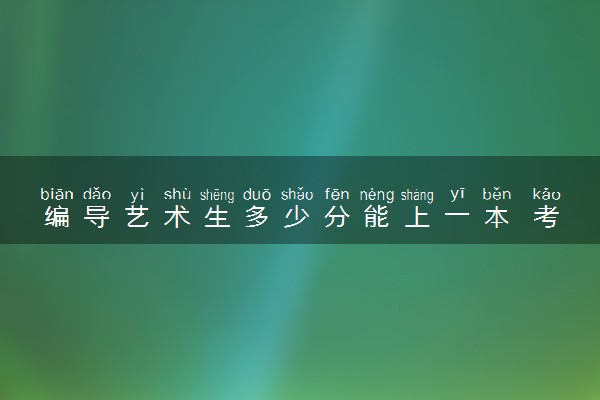 编导艺术生多少分能上一本 考一本要多少分