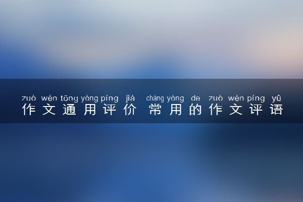 作文通用评价 常用的作文评语汇总