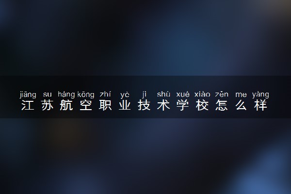 江苏航空职业技术学校怎么样 学校好吗