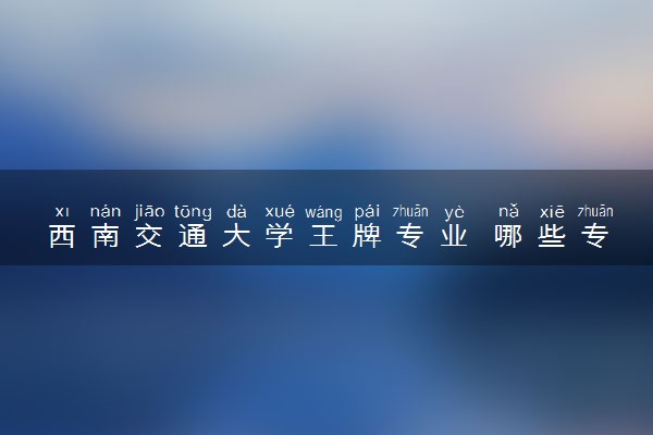 西南交通大学王牌专业 哪些专业比较好