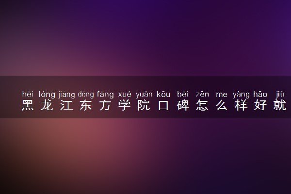黑龙江东方学院口碑怎么样好就业吗 全国排名第几