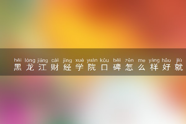 黑龙江财经学院口碑怎么样好就业吗 全国排名第几
