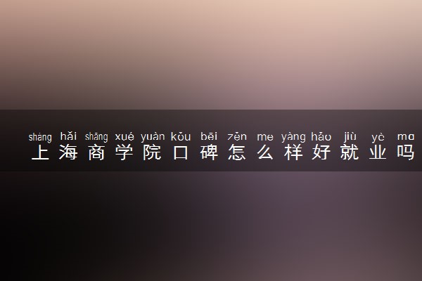 上海商学院口碑怎么样好就业吗 全国排名第几