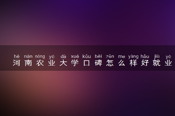 河南农业大学口碑怎么样好就业吗 全国排名第几