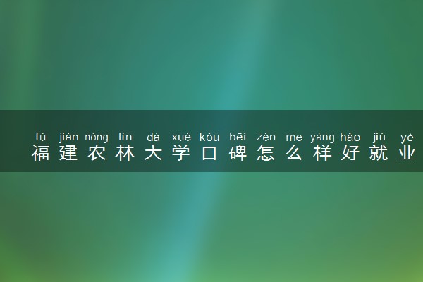 福建农林大学口碑怎么样好就业吗 全国排名第几