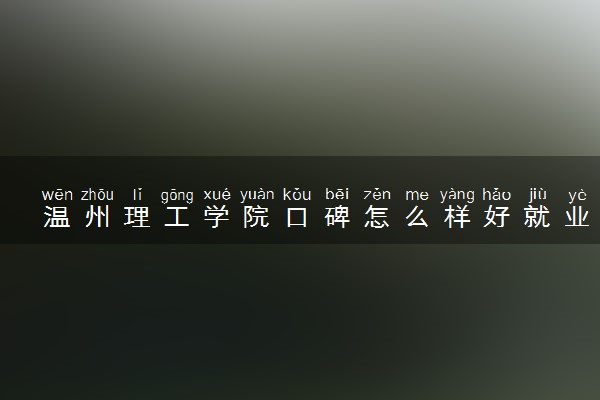 温州理工学院口碑怎么样好就业吗 全国排名第几