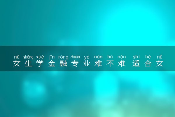 女生学金融专业难不难 适合女生学习吗