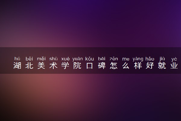 湖北美术学院口碑怎么样好就业吗 全国排名第几