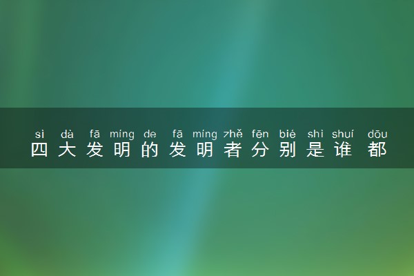 四大发明的发明者分别是谁 都是谁发明的