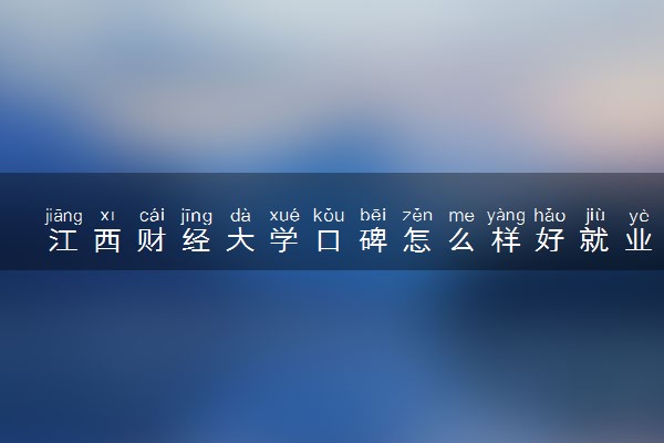 江西财经大学口碑怎么样好就业吗 全国排名第几