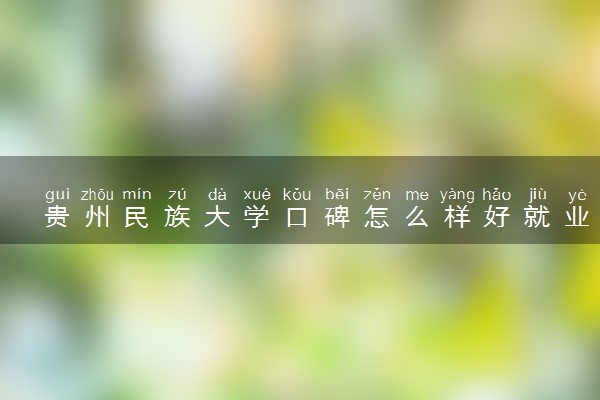 贵州民族大学口碑怎么样好就业吗 全国排名第几
