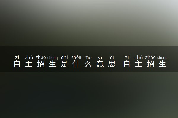 自主招生是什么意思 自主招生考试考什么