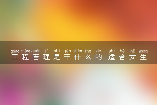 工程管理是干什么的 适合女生学吗