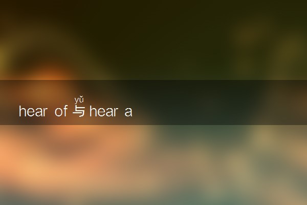 hear of与hear about的用法都有什么区别