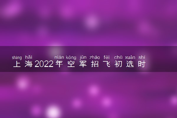上海2022年空军招飞初选时间安排 什么时候初选