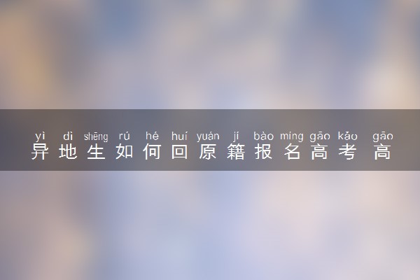 异地生如何回原籍报名高考 高考报名必须回原籍吗