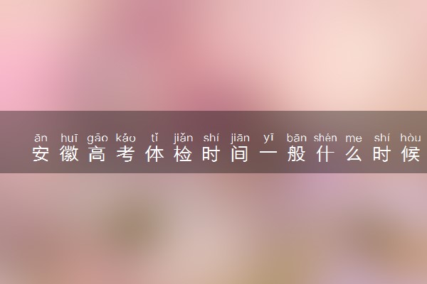 安徽高考体检时间一般什么时候 有哪些注意事项