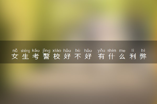 女生考警校好不好 有什么利弊
