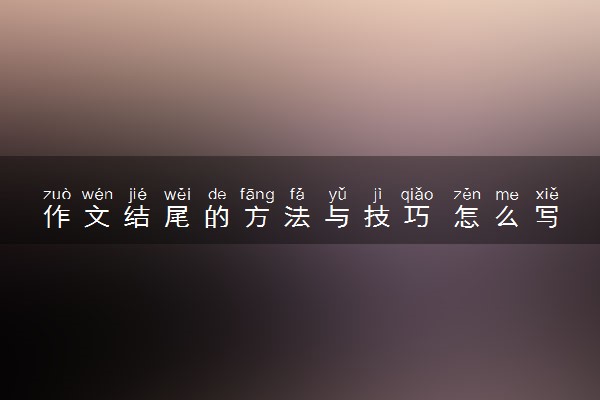 作文结尾的方法与技巧 怎么写结尾