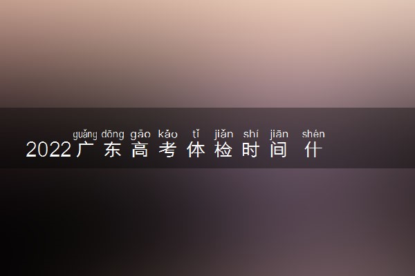 2022广东高考体检时间 什么时候体检