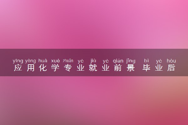应用化学专业就业前景 毕业后能找哪些工作