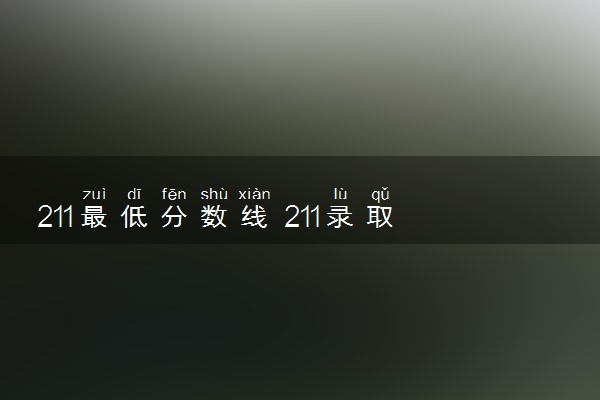 211最低分数线 211录取分是多少