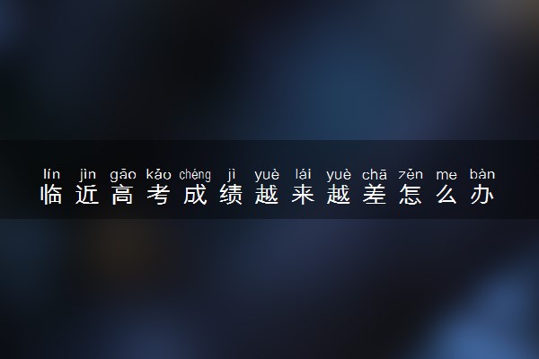 临近高考成绩越来越差怎么办 考生该怎么做