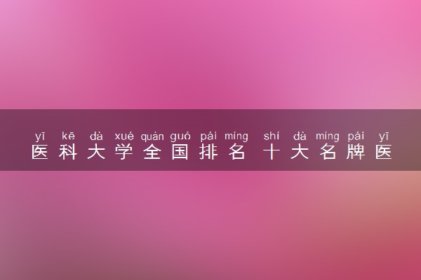 医科大学全国排名 十大名牌医科大学