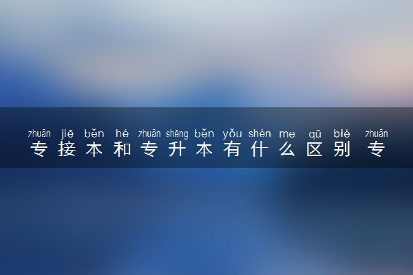 专接本和专升本有什么区别 专接本学历有用吗