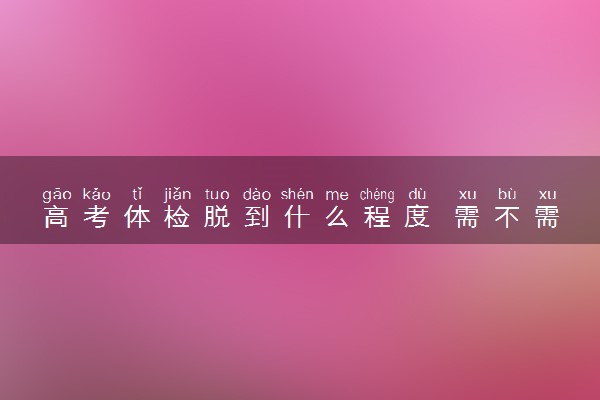 高考体检脱到什么程度 需不需要裸检