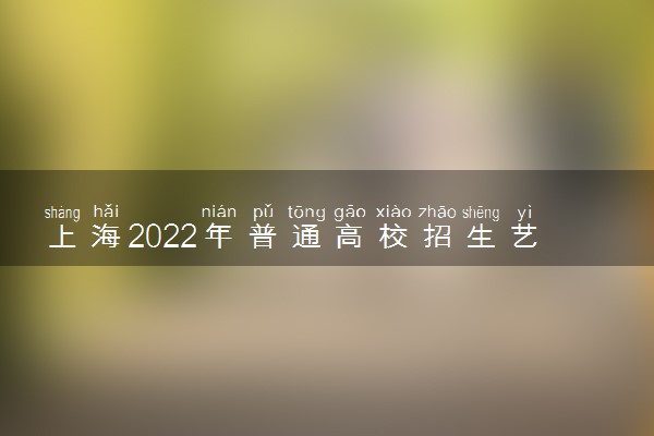 上海2022年普通高校招生艺术类专业统一考试日程安排