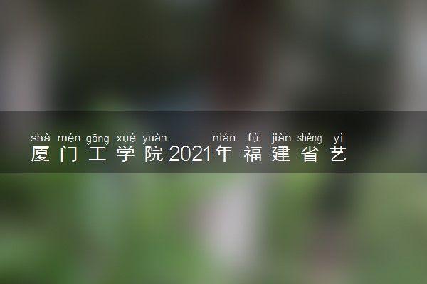 厦门工学院2021年福建省艺术类本科专业录取分数线