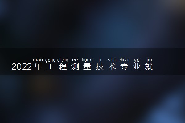 2022年工程测量技术专业就业前景和就业方向分析