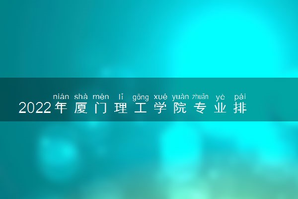 2022年厦门理工学院专业排名及介绍 哪些专业最好