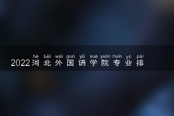 2022河北外国语学院专业排名及录取分数线