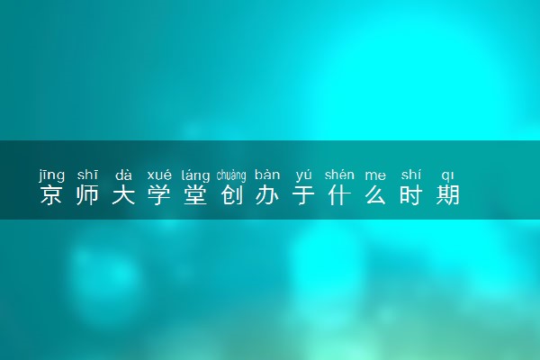 京师大学堂创办于什么时期