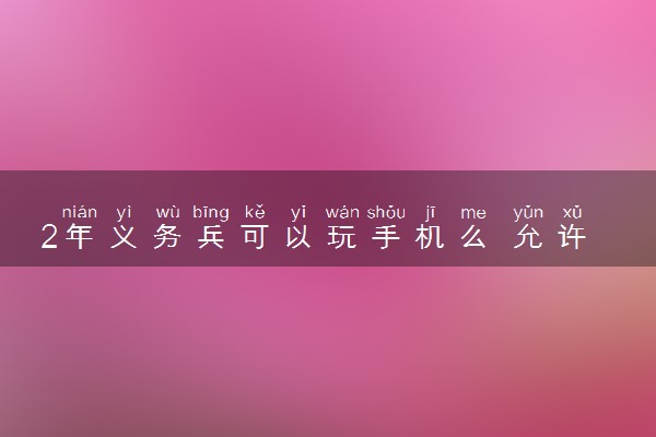2年义务兵可以玩手机么 允许吗