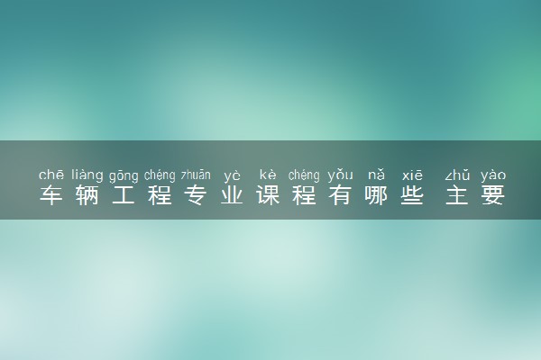 车辆工程专业课程有哪些 主要学什么