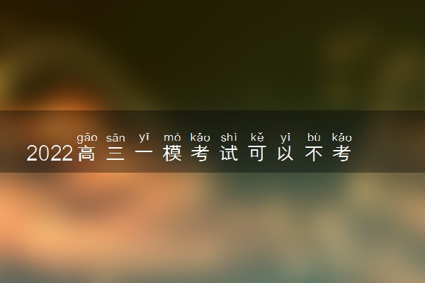 2022高三一模考试可以不考吗 有什么意义
