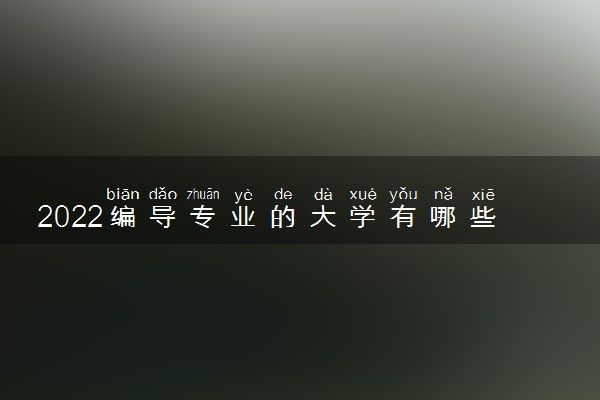 2022编导专业的大学有哪些 开设编导专业的大学