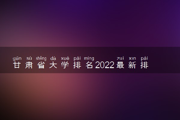 甘肃省大学排名2022最新排名
