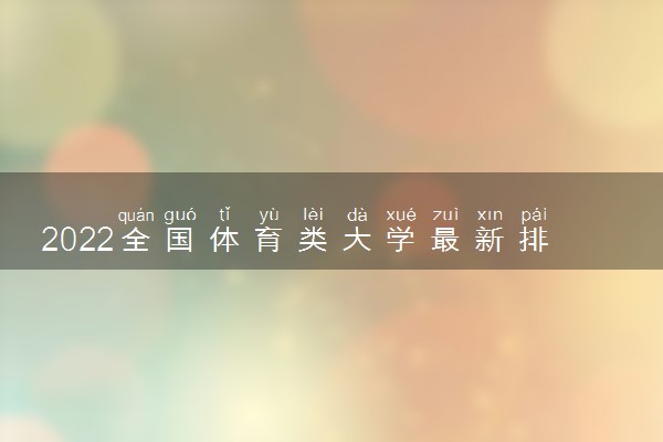 2022全国体育类大学最新排名 最好高校排行榜