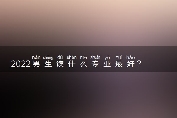 2022男生读什么专业最好？