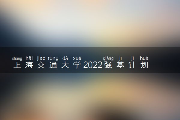 上海交通大学2022强基计划录取方式 怎么录取