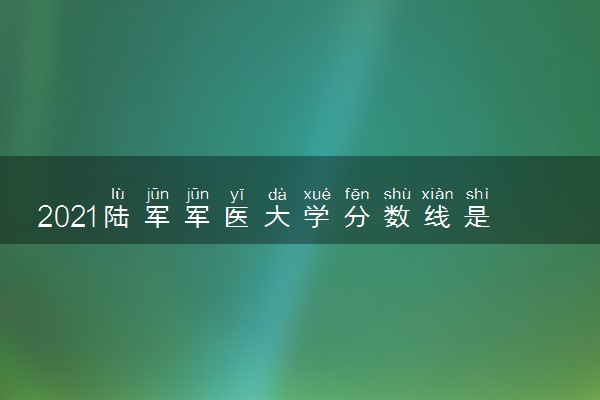 2021陆军军医大学分数线是多少