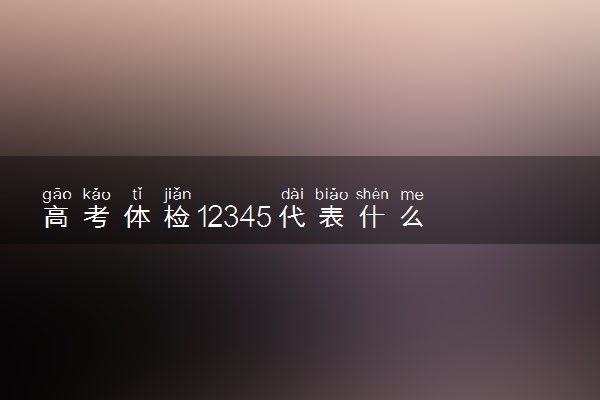 高考体检12345代表什么 指的是什么
